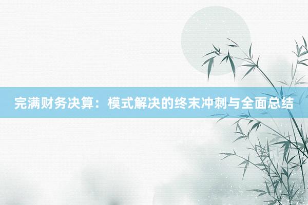 完满财务决算：模式解决的终末冲刺与全面总结