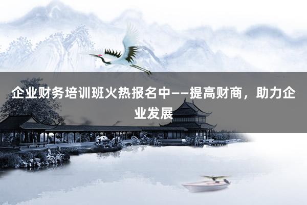 企业财务培训班火热报名中——提高财商，助力企业发展