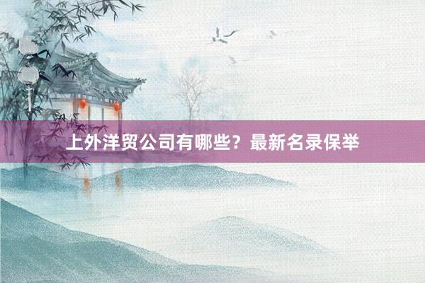 上外洋贸公司有哪些？最新名录保举