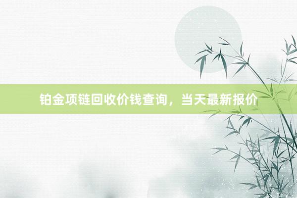 铂金项链回收价钱查询，当天最新报价