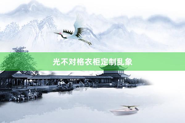 光不对格衣柜定制乱象