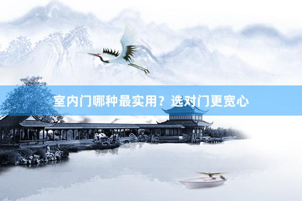 室内门哪种最实用?选对门更宽心