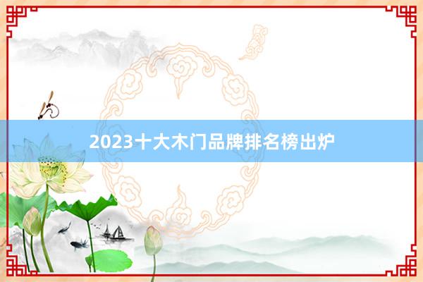 2023十大木门品牌排名榜出炉
