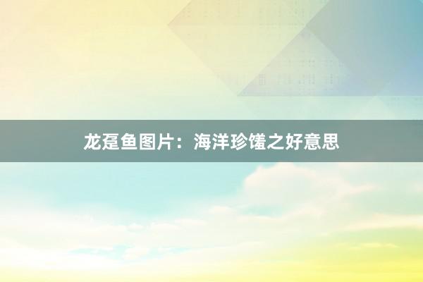 龙趸鱼图片：海洋珍馐之好意思